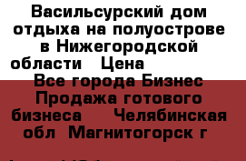 Васильсурский дом отдыха на полуострове в Нижегородской области › Цена ­ 30 000 000 - Все города Бизнес » Продажа готового бизнеса   . Челябинская обл.,Магнитогорск г.